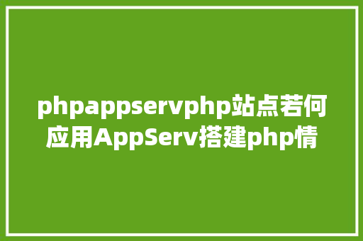 phpappservphp站点若何应用AppServ搭建php情况