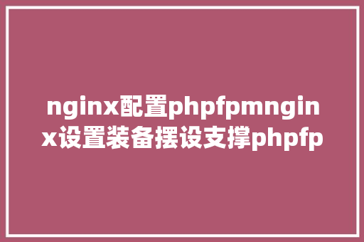 nginx配置phpfpmnginx设置装备摆设支撑phpfpm Ruby