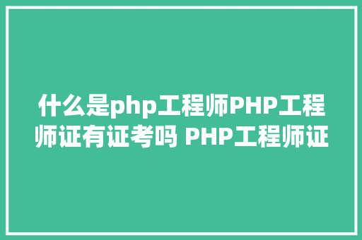 什么是php工程师PHP工程师证有证考吗 PHP工程师证品级划分介绍 SQL