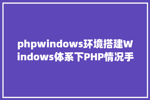 phpwindows环境搭建Windows体系下PHP情况手动搭建教程