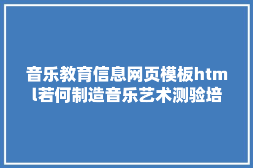 音乐教育信息网页模板html若何制造音乐艺术测验培训网站声乐培训艺术黉舍网站搭建教程