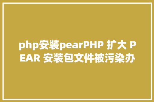 php安装pearPHP 扩大 PEAR 安装包文件被污染办事下线 SQL