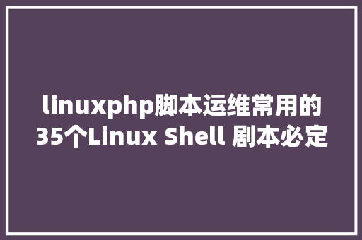 linuxphp脚本运维常用的35个Linux Shell 剧本必定能帮到你 Bootstrap