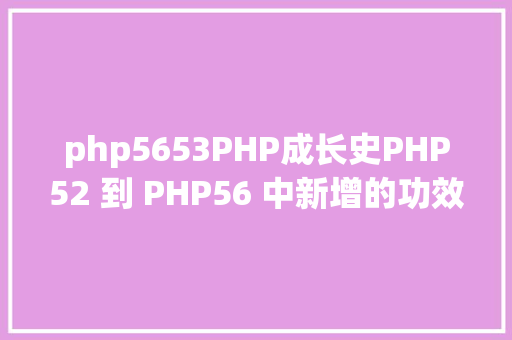 php5653PHP成长史PHP52 到 PHP56 中新增的功效详解 PHP