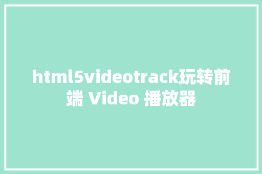 html5videotrack玩转前端 Video 播放器