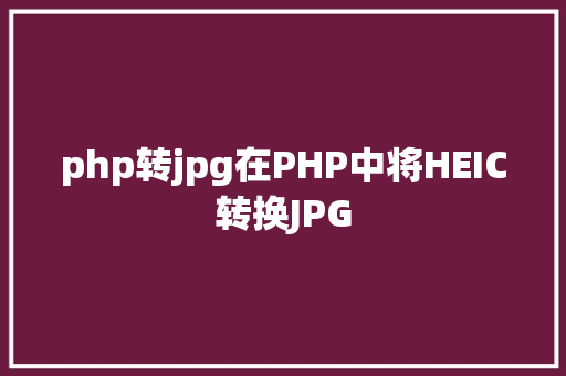 php转jpg在PHP中将HEIC转换JPG