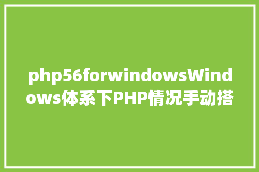 php56forwindowsWindows体系下PHP情况手动搭建教程