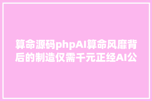 算命源码phpAI算命风靡背后的制造仅需千元正经AI公司没人去开辟 Node.js