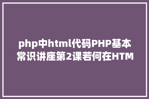 php中html代码PHP基本常识讲座第2课若何在HTML页面中嵌入PHP代码 AJAX