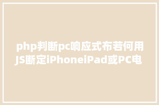 php判断pc响应式布若何用JS断定iPhoneiPad或PC电脑