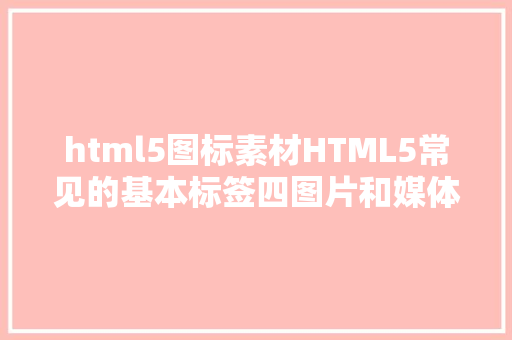 html5图标素材HTML5常见的基本标签四图片和媒体标签 Vue.js