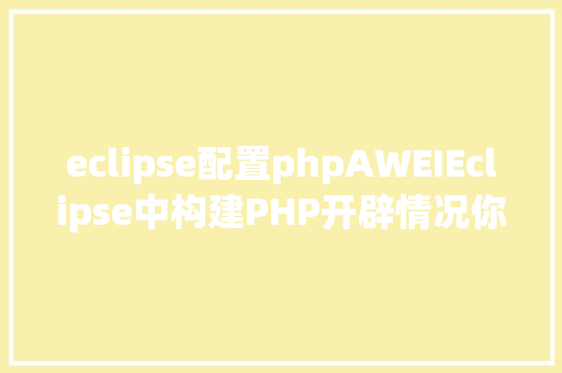 eclipse配置phpAWEIEclipse中构建PHP开辟情况你控制了吗