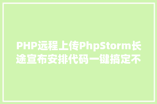 PHP远程上传PhpStorm长途宣布安排代码一键搞定不须要再手动上传代码了