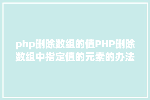 php删除数组的值PHP删除数组中指定值的元素的办法 Webpack