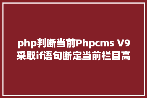 php判断当前Phpcms V9采取if语句断定当前栏目高亮断定分类信息是否过时 NoSQL