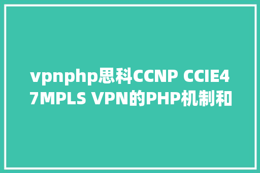 vpnphp思科CCNP CCIE47MPLS VPN的PHP机制和收敛详解