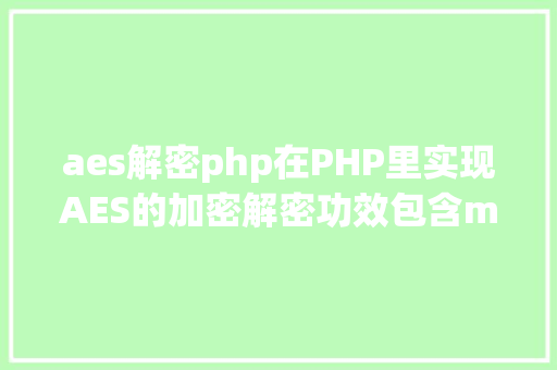 aes解密php在PHP里实现AES的加密解密功效包含mcrypt版本和openssl版本