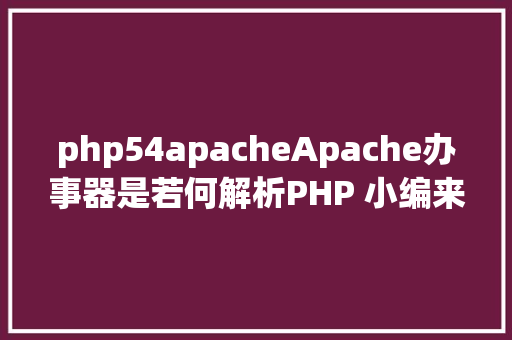 php54apacheApache办事器是若何解析PHP 小编来给你解疑 HTML