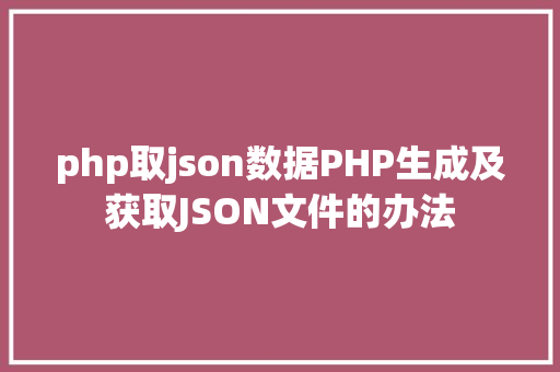 php取json数据PHP生成及获取JSON文件的办法 Java