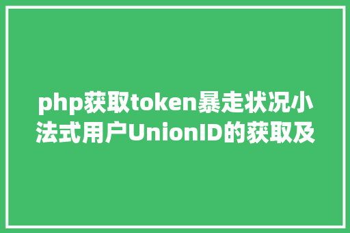 php获取token暴走状况小法式用户UnionID的获取及登录状况保护给你代码