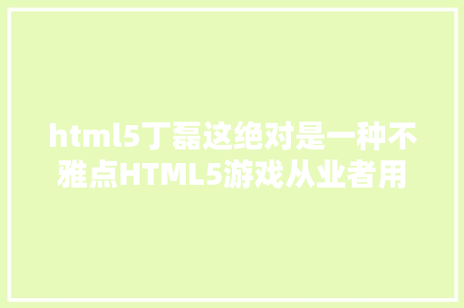 html5丁磊这绝对是一种不雅点HTML5游戏从业者用来自嗨的4句话 Angular