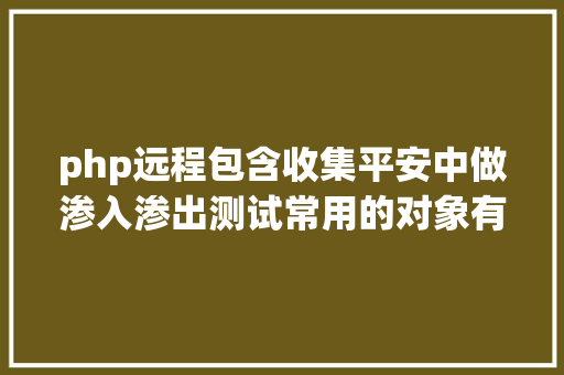 php远程包含收集平安中做渗入渗出测试常用的对象有哪些