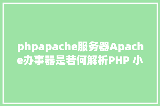 phpapache服务器Apache办事器是若何解析PHP 小编来给你解疑 Vue.js