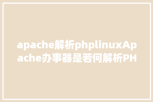 apache解析phplinuxApache办事器是若何解析PHP 小编来给你解疑 Docker