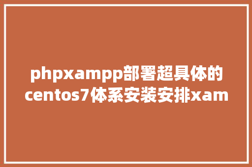 phpxampp部署超具体的centos7体系安装安排xampp教程值得珍藏 JavaScript