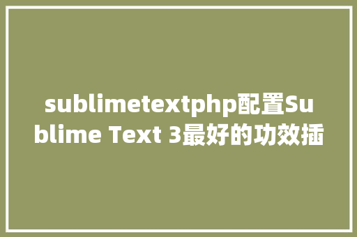 sublimetextphp配置Sublime Text 3最好的功效插件和设置