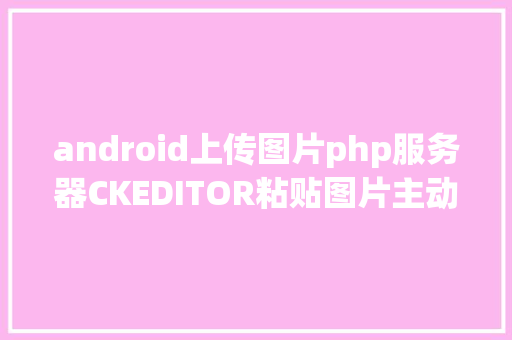 android上传图片php服务器CKEDITOR粘贴图片主动上传到办事器PHP版