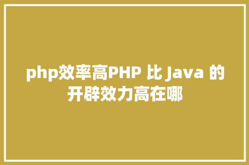 php效率高PHP 比 Java 的开辟效力高在哪