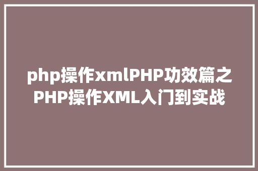 php操作xmlPHP功效篇之PHP操作XML入门到实战 PHP