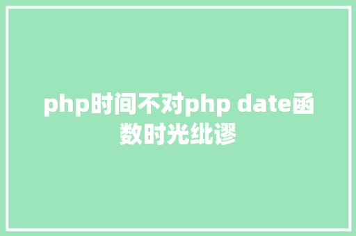 php时间不对php date函数时光纰谬 Vue.js