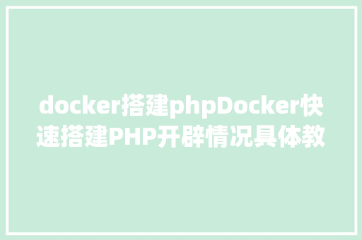 docker搭建phpDocker快速搭建PHP开辟情况具体教程