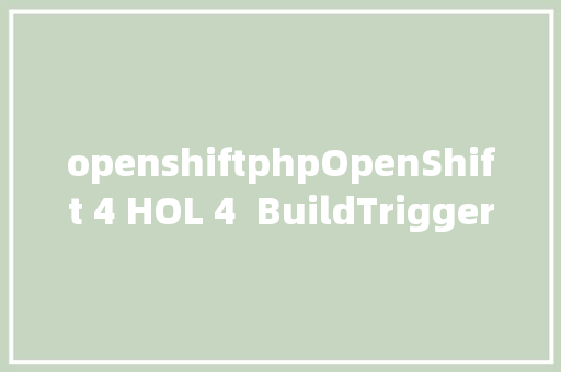 openshiftphpOpenShift 4 HOL 4  BuildTriggerWebhook和镜像更新