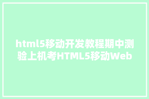 html5移动开发教程期中测验上机考HTML5移动Web开辟