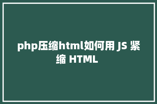 php压缩html如何用 JS 紧缩 HTML 