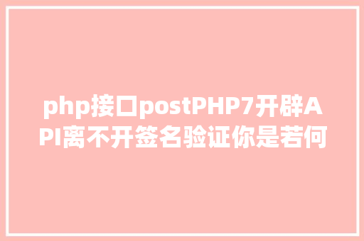 php接口postPHP7开辟API离不开签名验证你是若何设计