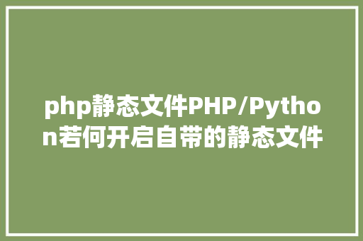 php静态文件PHP/Python若何开启自带的静态文件 web 办事器 CSS