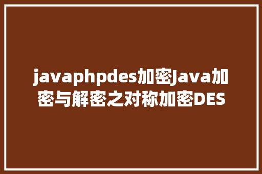 javaphpdes加密Java加密与解密之对称加密DES