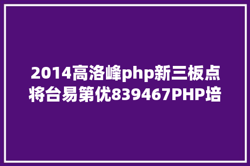 2014高洛峰php新三板点将台易第优839467PHP培训引导者发力机械人培训