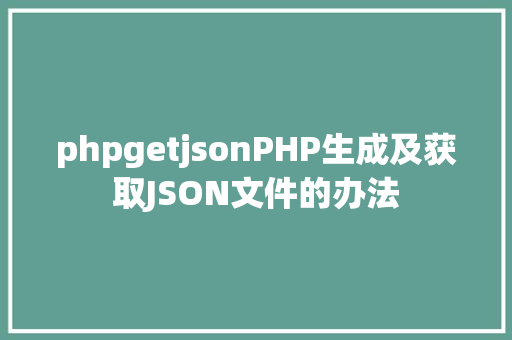 phpgetjsonPHP生成及获取JSON文件的办法 Java