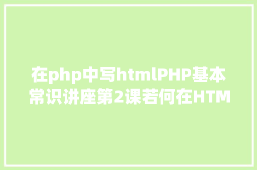 在php中写htmlPHP基本常识讲座第2课若何在HTML页面中嵌入PHP代码 CSS