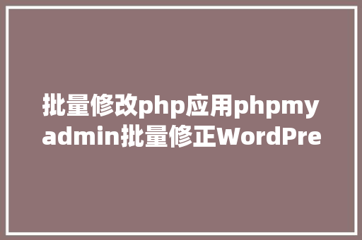 批量修改php应用phpmyadmin批量修正WordPress等博客文章信息 Docker