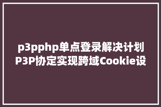 p3pphp单点登录解决计划P3P协定实现跨域Cookie设置 Docker