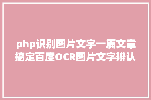 php识别图片文字一篇文章搞定百度OCR图片文字辨认API