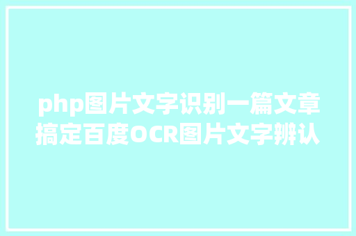 php图片文字识别一篇文章搞定百度OCR图片文字辨认API