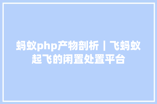 蚂蚁php产物剖析｜飞蚂蚁起飞的闲置处置平台