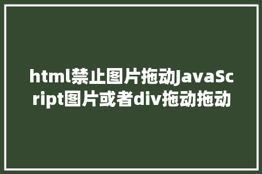 html禁止图片拖动JavaScript图片或者div拖动拖动函数的实现